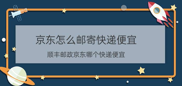 京东怎么邮寄快递便宜 顺丰邮政京东哪个快递便宜？